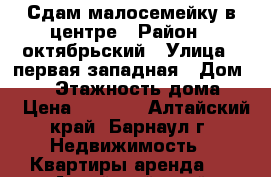 Сдам малосемейку в центре › Район ­ октябрьский › Улица ­ первая западная › Дом ­ 17 › Этажность дома ­ 5 › Цена ­ 7 500 - Алтайский край, Барнаул г. Недвижимость » Квартиры аренда   . Алтайский край